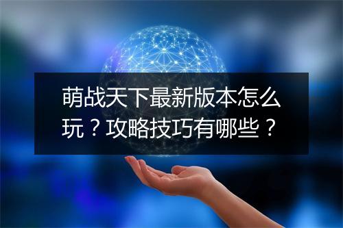萌战天下最新版本怎么玩？攻略技巧有哪些？
