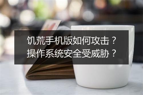 饥荒手机版如何攻击？操作系统安全受威胁？