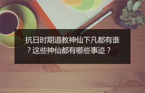 抗日时期道教神仙下凡都有谁？这些神仙都有哪些事迹？