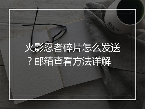 火影忍者碎片怎么发送？邮箱查看方法详解