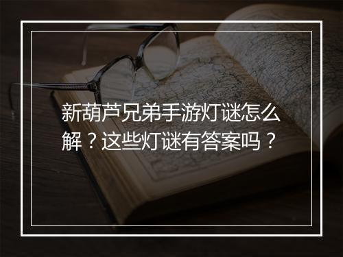 新葫芦兄弟手游灯谜怎么解？这些灯谜有答案吗？