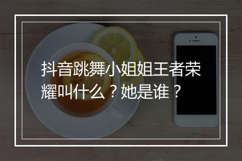 抖音跳舞小姐姐王者荣耀叫什么？她是谁？
