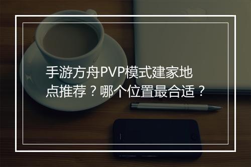 手游方舟PVP模式建家地点推荐？哪个位置最合适？