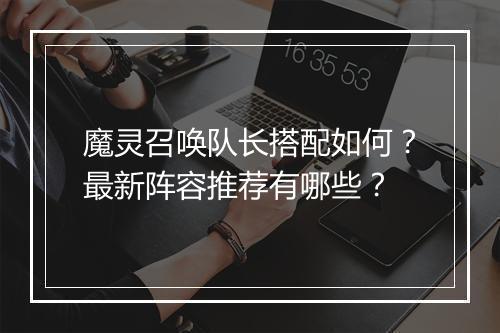 魔灵召唤队长搭配如何？最新阵容推荐有哪些？