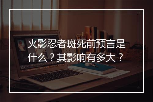 火影忍者斑死前预言是什么？其影响有多大？