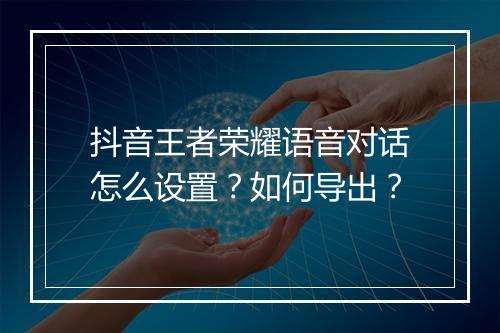 抖音王者荣耀语音对话怎么设置？如何导出？
