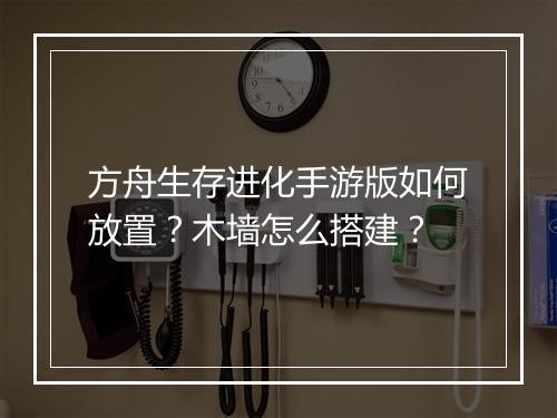 方舟生存进化手游版如何放置？木墙怎么搭建？