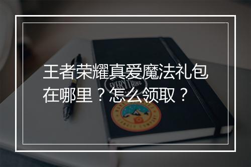 王者荣耀真爱魔法礼包在哪里？怎么领取？