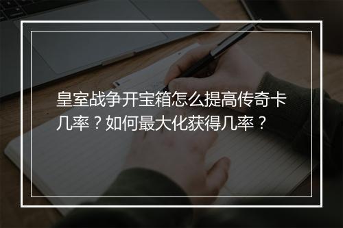 皇室战争开宝箱怎么提高传奇卡几率？如何最大化获得几率？