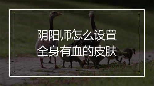阴阳师怎么设置全身有血的皮肤