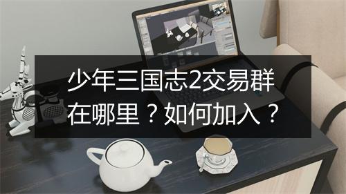 少年三国志2交易群在哪里？如何加入？