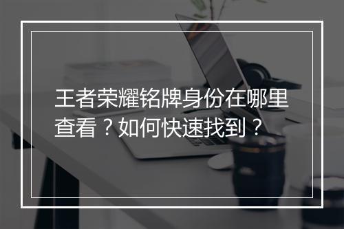 王者荣耀铭牌身份在哪里查看？如何快速找到？