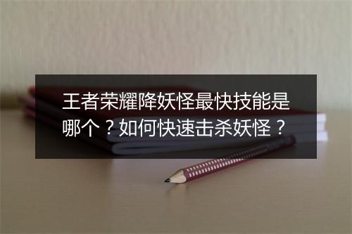王者荣耀降妖怪最快技能是哪个？如何快速击杀妖怪？