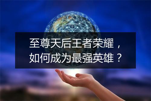 至尊天后王者荣耀，如何成为最强英雄？
