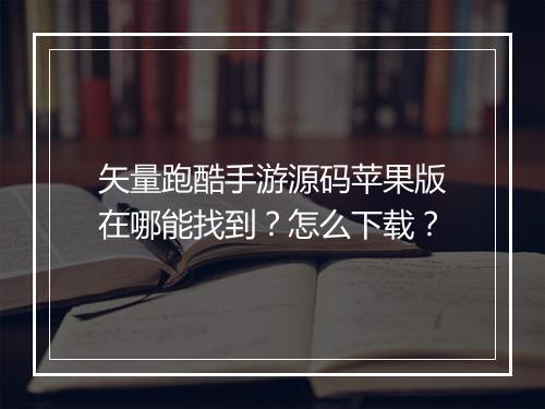 矢量跑酷手游源码苹果版在哪能找到？怎么下载？
