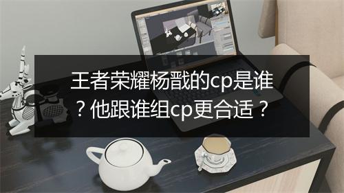 王者荣耀杨戬的cp是谁？他跟谁组cp更合适？