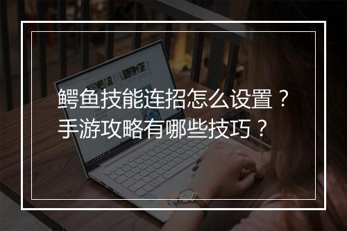 鳄鱼技能连招怎么设置？手游攻略有哪些技巧？