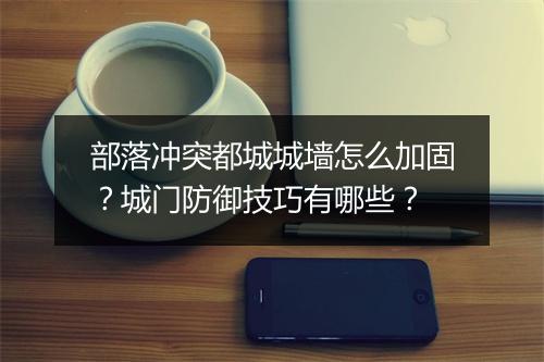 部落冲突都城城墙怎么加固？城门防御技巧有哪些？