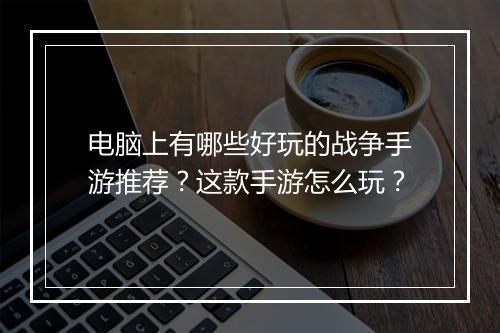 电脑上有哪些好玩的战争手游推荐？这款手游怎么玩？