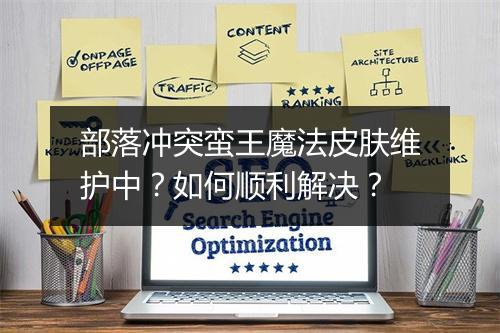 部落冲突蛮王魔法皮肤维护中？如何顺利解决？