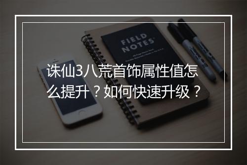 诛仙3八荒首饰属性值怎么提升？如何快速升级？