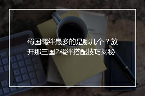 蜀国羁绊最多的是哪几个？放开那三国2羁绊搭配技巧揭秘