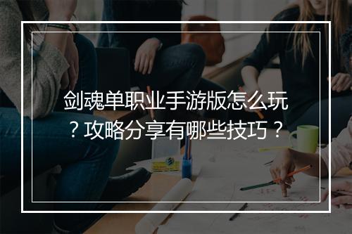 剑魂单职业手游版怎么玩？攻略分享有哪些技巧？