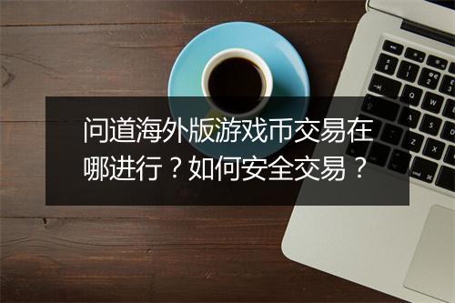 问道海外版游戏币交易在哪进行？如何安全交易？