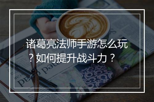 诸葛亮法师手游怎么玩？如何提升战斗力？