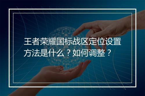 王者荣耀国标战区定位设置方法是什么？如何调整？