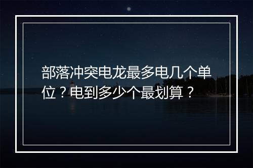 部落冲突电龙最多电几个单位？电到多少个最划算？