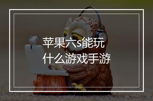 苹果六s能玩什么游戏手游