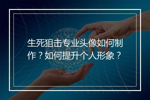 生死狙击专业头像如何制作？如何提升个人形象？