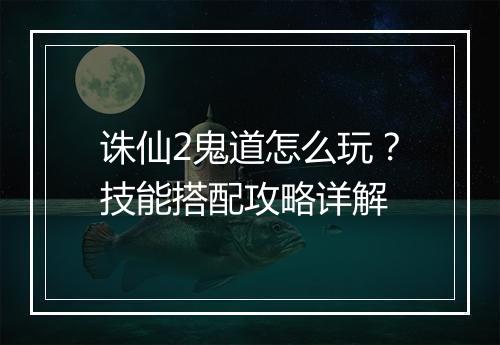诛仙2鬼道怎么玩？技能搭配攻略详解