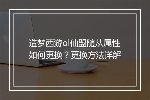造梦西游ol仙盟随从属性如何更换？更换方法详解