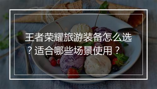 王者荣耀旅游装备怎么选？适合哪些场景使用？