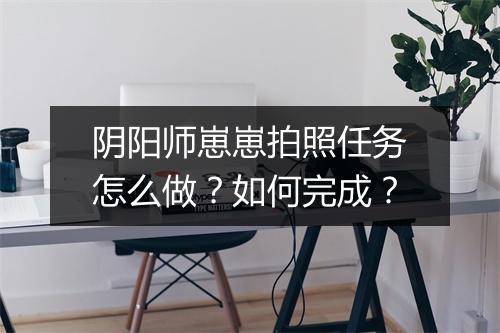 阴阳师崽崽拍照任务怎么做？如何完成？