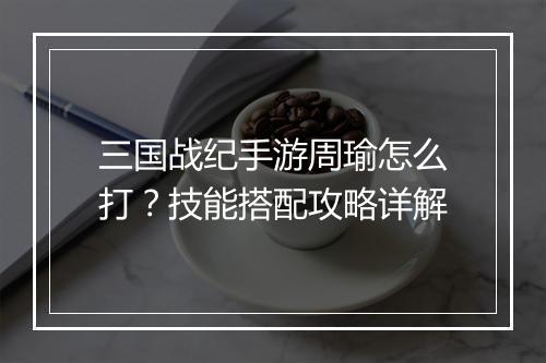三国战纪手游周瑜怎么打？技能搭配攻略详解