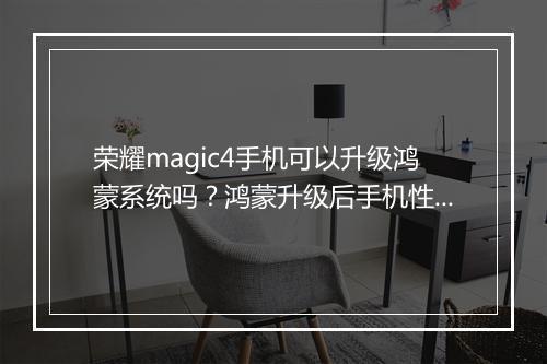 荣耀magic4手机可以升级鸿蒙系统吗？鸿蒙升级后手机性能如何？
