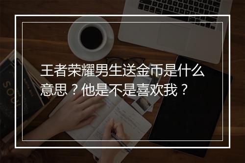 王者荣耀男生送金币是什么意思？他是不是喜欢我？