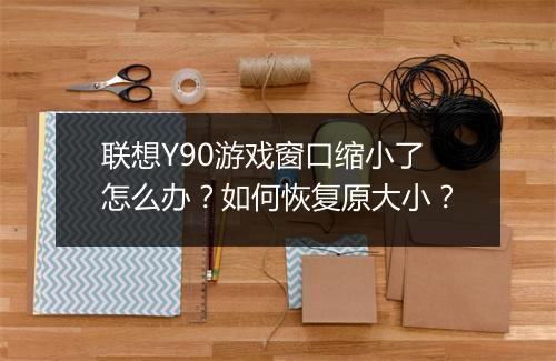 联想Y90游戏窗口缩小了怎么办？如何恢复原大小？