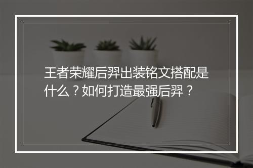 王者荣耀后羿出装铭文搭配是什么？如何打造最强后羿？