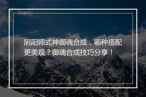 阴阳师式神御魂合成，哪种搭配更美观？御魂合成技巧分享！
