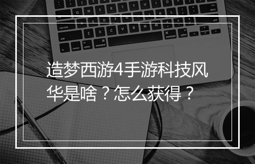 造梦西游4手游科技风华是啥？怎么获得？