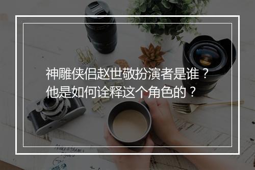 神雕侠侣赵世敬扮演者是谁？他是如何诠释这个角色的？