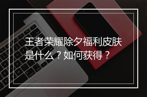 王者荣耀除夕福利皮肤是什么？如何获得？