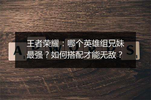 王者荣耀：哪个英雄组兄妹最强？如何搭配才能无敌？
