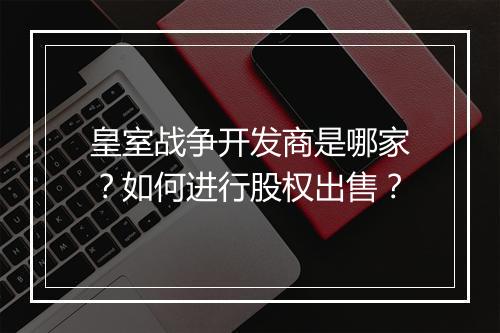 皇室战争开发商是哪家？如何进行股权出售？