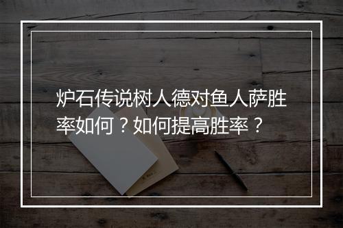 炉石传说树人德对鱼人萨胜率如何？如何提高胜率？