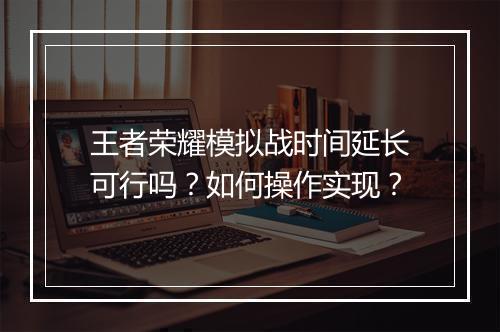 王者荣耀模拟战时间延长可行吗？如何操作实现？